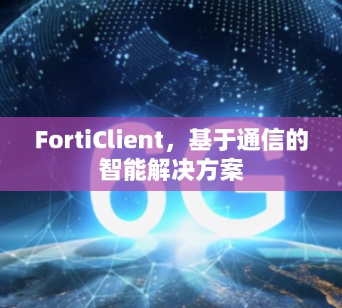 FortiClient,基于通信的智能解决方案 FortiClient,基于通信的智能解决方案