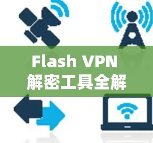 Flash VPN 解密工具全解析，加密数据的安全传输指南