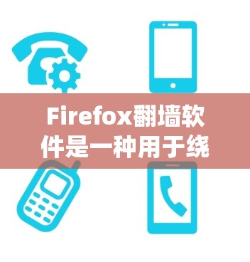 Firefox翻墙软件是一种用于绕过Firefox浏览器某些限制，将网页下载到服务器的方法。它可以用于访问特定的网站、控制访问权限，或者模拟网络访问。以下是一些关于Firefox翻墙软件的详细信息