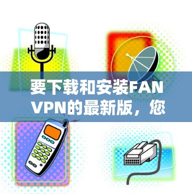 要下载和安装FAN VPN的最新版,您可以按照以下步骤操作 要下载和安装FAN VPN的最新版,您可以按照以下步骤操作