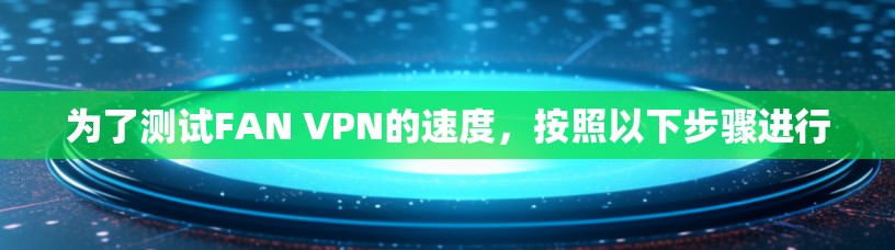 为了测试FAN VPN的速度,按照以下步骤进行 为了测试FAN VPN的速度,按照以下步骤进行
