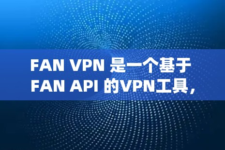 FAN VPN 是一个基于 FAN API 的VPN工具,主要与传统VPN不同之处在于它无需直接访问目标服务器的 API,而是依赖 Web 服务器来实现。以下是一个逐步的使用指南 FAN VPN 是一个基于 FAN API 的VPN工具,主要与传统VPN不同之处在于它无需直接访问目标服务器的 API,而是依赖 Web 服务器来实现。以下是一个逐步的使用指南