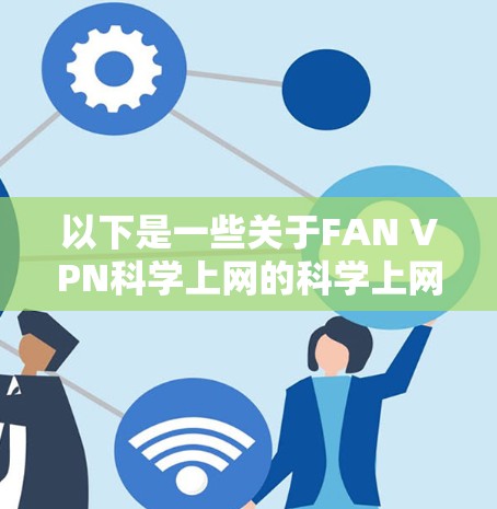 以下是一些关于FAN VPN科学上网的科学上网体验的总结