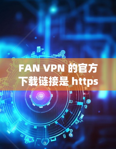 FAN VPN 的官方下载链接是 https:fannet.com。访问时，请确保设备安全，避免下载恶意软件