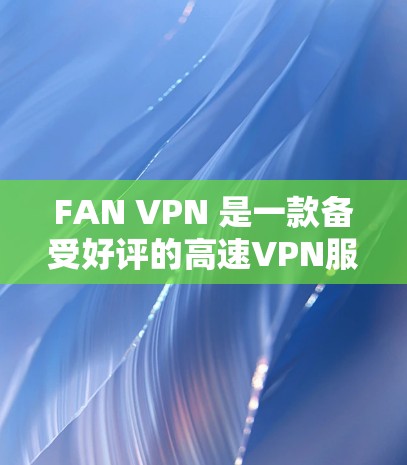 FAN VPN 是一款备受好评的高速VPN服务，支持超高速速率和多端设备，适合需要快速连接的用户。以下是 FAN VPN 高速节点的下载和推荐VPN加速器的详细介绍