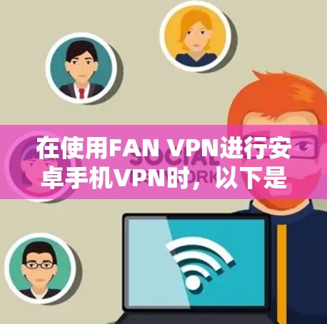 在使用FAN VPN进行安卓手机VPN时,以下是一些详细的步骤指南 在使用FAN VPN进行安卓手机VPN时,以下是一些详细的步骤指南