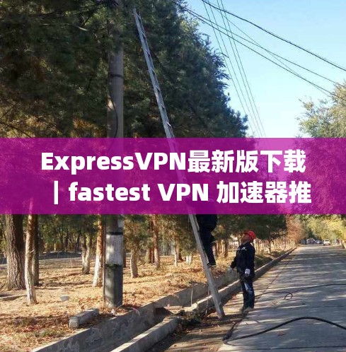 ExpressVPN最新版下载|fastest VPN 加速器推荐 ExpressVPN最新版下载|fastest VPN 加速器推荐