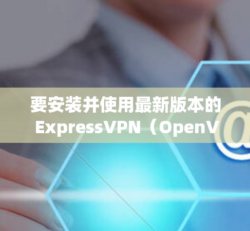 要安装并使用最新版本的 ExpressVPN（OpenVPN）软件，您可以按照以下步骤进行