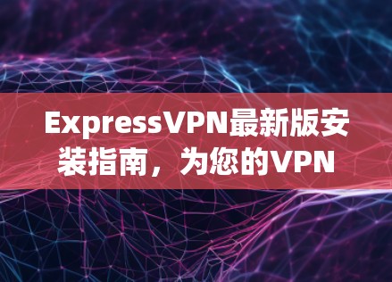 ExpressVPN最新版安装指南，为您的VPN之路添一份安心