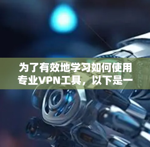 为了有效地学习如何使用专业VPN工具,以下是一个结构化的指南,涵盖所有关键步骤和内容 为了有效地学习如何使用专业VPN工具,以下是一个结构化的指南,涵盖所有关键步骤和内容