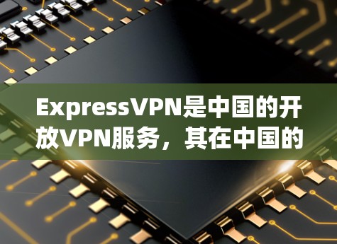 ExpressVPN是中国的开放VPN服务，其在中国的网络使用是完全合法的。ExpressVPN提供了一种方便的VPN连接方式，满足您在需要连接到中国本地网络或从中国其他IP地址访问中国网络的需求