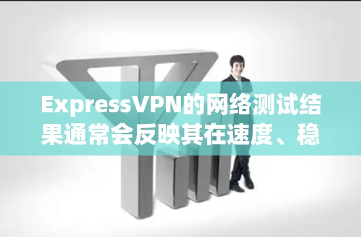 ExpressVPN的网络测试结果通常会反映其在速度、稳定性、带宽、连接可靠性和数据传输速度等方面的表现。以下是一些常见的测试点和结果，供参考