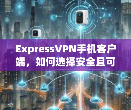 ExpressVPN手机客户端，如何选择安全且可靠的VPN