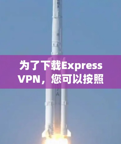 为了下载ExpressVPN,您可以按照以下步骤进行 为了下载ExpressVPN,您可以按照以下步骤进行