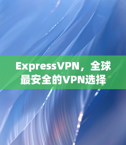 ExpressVPN,全球最安全的VPN选择 ExpressVPN,全球最安全的VPN选择
