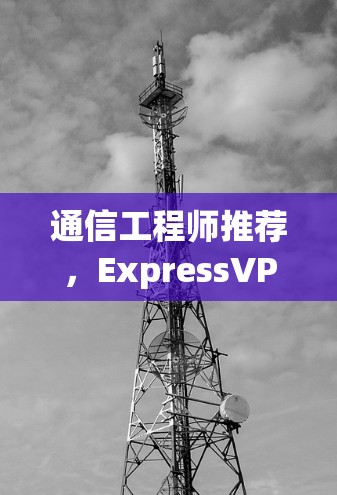 通信工程师推荐，ExpressVPN可靠APP下载