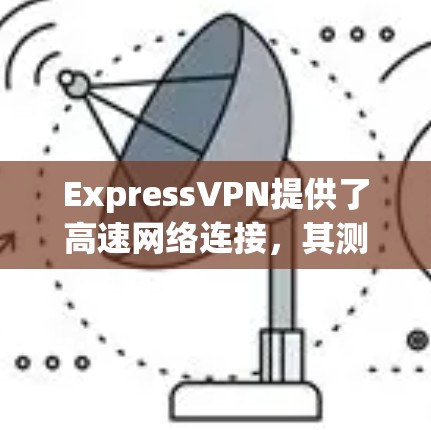 ExpressVPN提供了高速网络连接，其测速和性能受多种因素影响，包括服务器负载、服务器硬件、连接速度以及其他网络条件。以下是一些常见的测速和连接信息