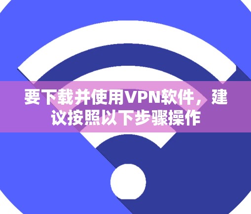 要下载并使用VPN软件，建议按照以下步骤操作