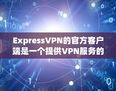 ExpressVPN的官方客户端是一个提供VPN服务的平台,用户可以通过该客户端访问ExpressVPN的网络。以下是一些关于ExpressVPN官方客户端的有用信息 ExpressVPN的官方客户端是一个提供VPN服务的平台,用户可以通过该客户端访问ExpressVPN的网络。以下是一些关于ExpressVPN官方客户端的有用信息