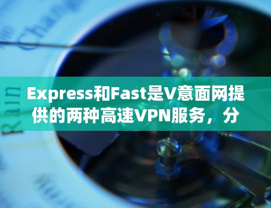 Express和Fast是V意面网提供的两种高速VPN服务，分别在不同的网络覆盖范围内，适合不同的用户需求