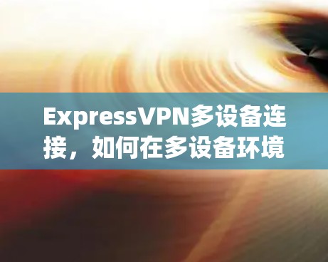 ExpressVPN多设备连接,如何在多设备环境中稳定传输 ExpressVPN多设备连接,如何在多设备环境中稳定传输