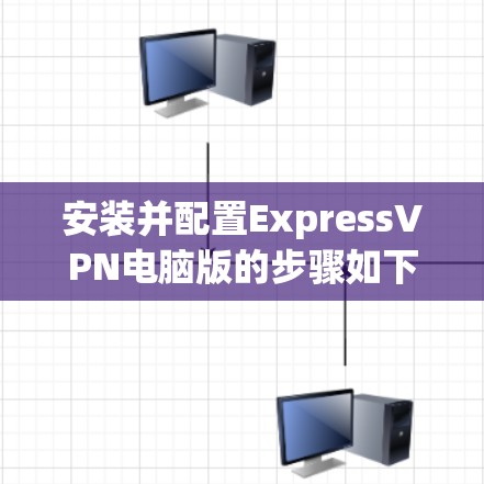 安装并配置ExpressVPN电脑版的步骤如下