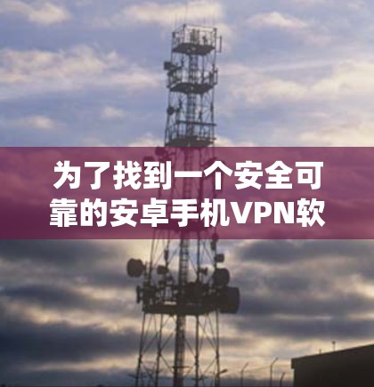 为了找到一个安全可靠的安卓手机VPN软件，以下是一个有条理的步骤指南