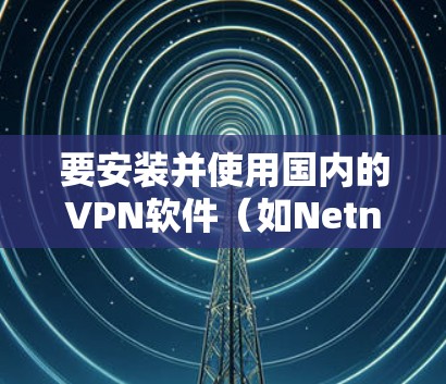 要安装并使用国内的VPN软件（如Netnfo VPN或Freenet）步骤如下