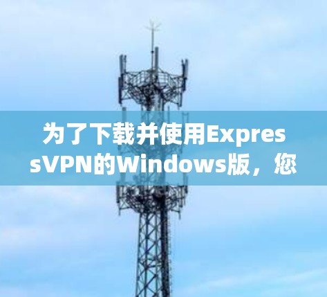 为了下载并使用ExpressVPN的Windows版，您可以按照以下步骤操作