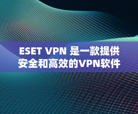 ESET VPN 是一款提供安全和高效的VPN软件，适合个人用户和企业用户使用。以下是对 ESET VPN 使用体验的详细指南