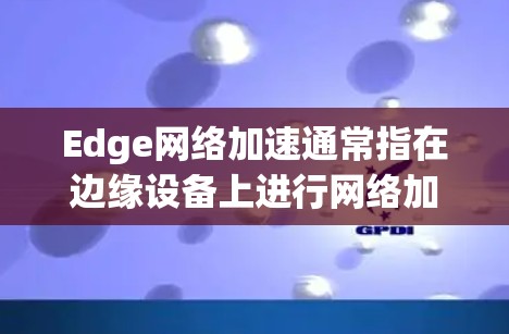 Edge网络加速通常指在边缘设备上进行网络加速或加速工具的使用,以提高数据处理和传输的速度。在云计算和边缘计算环境中,Edge加速可以用于优化数据处理、减少延迟、提升性能等 Edge网络加速通常指在边缘设备上进行网络加速或加速工具的使用,以提高数据处理和传输的速度。在云计算和边缘计算环境中,Edge加速可以用于优化数据处理、减少延迟、提升性能等