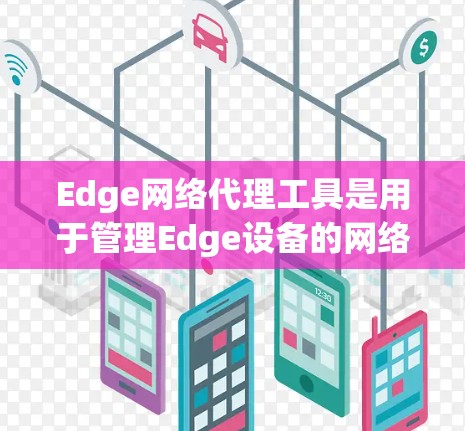 Edge网络代理工具是用于管理Edge设备的网络服务工具,旨在提升设备效率和安全性。以下是对Edge网络代理工具的详细总结 Edge网络代理工具是用于管理Edge设备的网络服务工具,旨在提升设备效率和安全性。以下是对Edge网络代理工具的详细总结