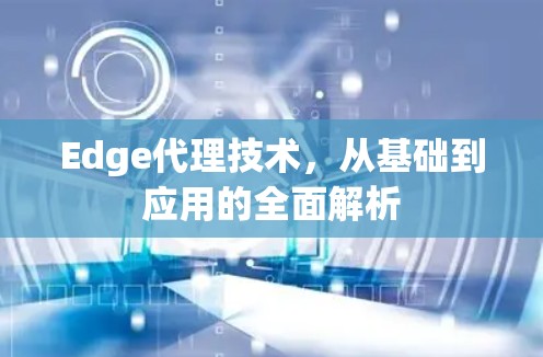 Edge代理技术,从基础到应用的全面解析 Edge代理技术,从基础到应用的全面解析