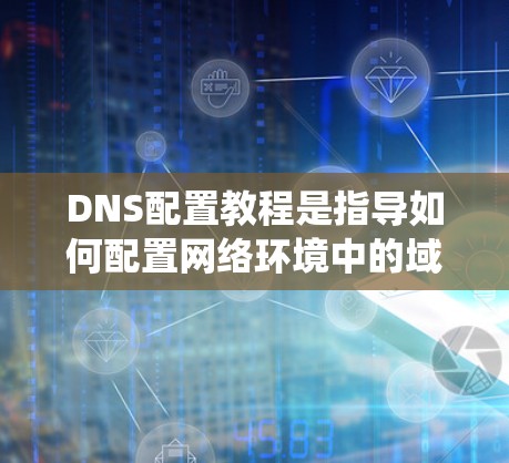 DNS配置教程是指导如何配置网络环境中的域名系统（DNS）以实现域名到IP地址的映射。以下是详细的步骤指南
