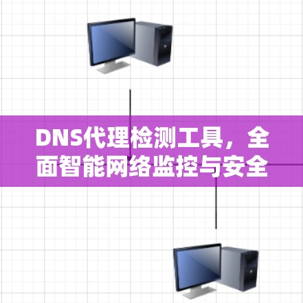 DNS代理检测工具，全面智能网络监控与安全防护