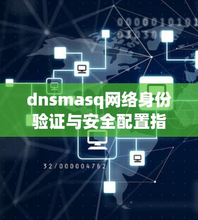 dnsmasq网络身份验证与安全配置指南 dnsmasq网络身份验证与安全配置指南