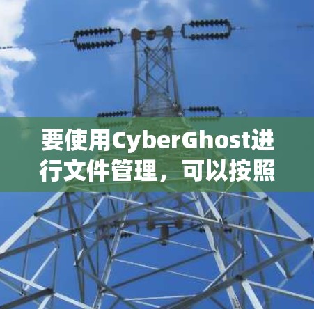 要使用CyberGhost进行文件管理，可以按照以下步骤进行
