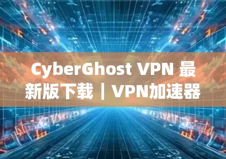 CyberGhost VPN 最新版下载｜VPN加速器