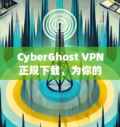 CyberGhost VPN正规下载，为你的网络保驾护航