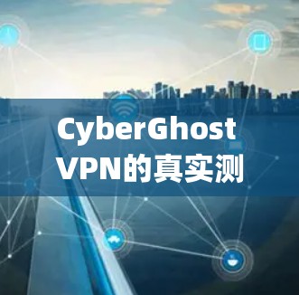 CyberGhost VPN的真实测评排行可以综合多个测试平台、功能评估、安全性、兼容性和价格等多方面因素进行综合评价。以下是基于多个测试平台的综合评估