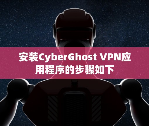 安装CyberGhost VPN应用程序的步骤如下