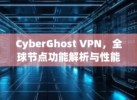 CyberGhost VPN，全球节点功能解析与性能优化
