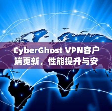 CyberGhost VPN客户端更新，性能提升与安全增强，让 VPN 环境更流畅