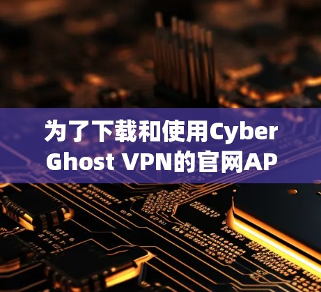 为了下载和使用CyberGhost VPN的官网APP，您可以按照以下步骤进行