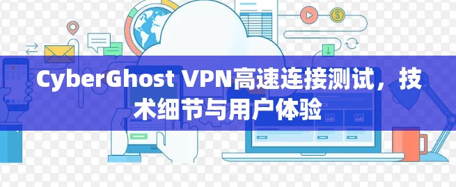 CyberGhost VPN高速连接测试，技术细节与用户体验