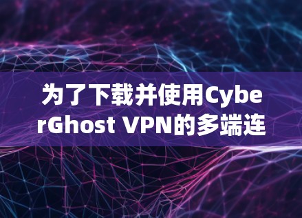 为了下载并使用CyberGhost VPN的多端连接功能,您可以按照以下步骤操作 为了下载并使用CyberGhost VPN的多端连接功能,您可以按照以下步骤操作