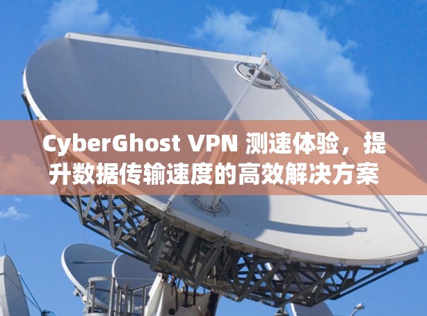 CyberGhost VPN 测速体验，提升数据传输速度的高效解决方案