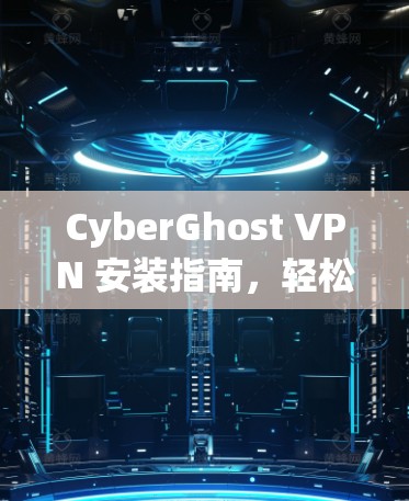 CyberGhost VPN 安装指南,轻松连接网络,保障安全 CyberGhost VPN 安装指南,轻松连接网络,保障安全