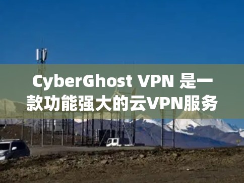 CyberGhost VPN 是一款功能强大的云VPN服务，专为Android设备设计，支持在支持的设备上运行。以下是关于 CyberGhost VPN iOS 版本的一些关键信息
