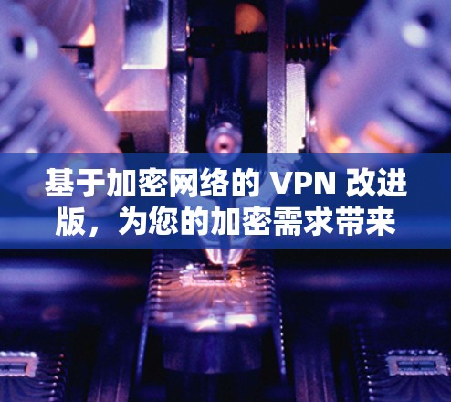 基于加密网络的 VPN 改进版,为您的加密需求带来更安全的网络连接 基于加密网络的 VPN 改进版,为您的加密需求带来更安全的网络连接